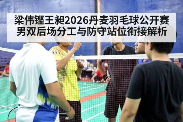 梁伟铿王昶2026丹麦羽毛球公开赛男双后场分工与防守站位衔接解析
