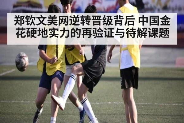 郑钦文美网逆转晋级背后 中国金花硬地实力的再验证与待解课题