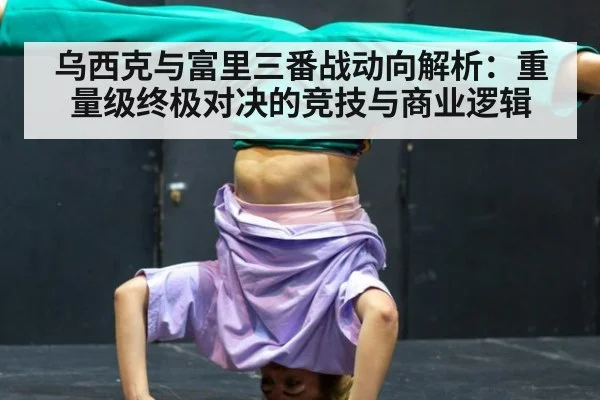乌西克与富里三番战动向解析:重量级终极对决的竞技与商业逻辑