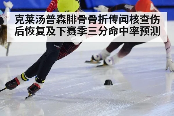 克莱汤普森腓骨骨折传闻核查伤后恢复及下赛季三分命中率预测